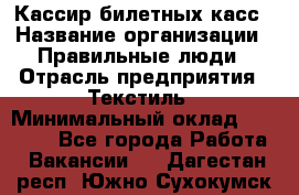 Кассир билетных касс › Название организации ­ Правильные люди › Отрасль предприятия ­ Текстиль › Минимальный оклад ­ 25 000 - Все города Работа » Вакансии   . Дагестан респ.,Южно-Сухокумск г.